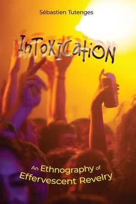 Intoxication: An Ethnography of Effervescent Revelry by Tutenges, Sébastien