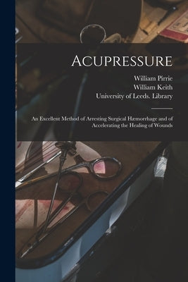 Acupressure: an Excellent Method of Arresting Surgical Hæmorrhage and of Accelerating the Healing of Wounds by Pirrie, William 1807-1882