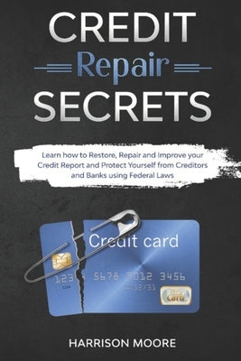 Credit Repair Secrets: Learn how to Restore, Repair and Improve your Credit Report and Protect Yourself from Creditors and Banks using Federa by Moore, Harrison