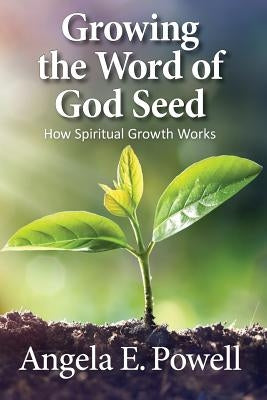 Growing the Word of God Seed: How Spiritual Growth Works by Powell, Angela E.