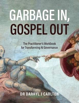 Garbage In, Gospel Out: The Practitioner's Workbook for Transforming AI Governance by Carlton, Darryl