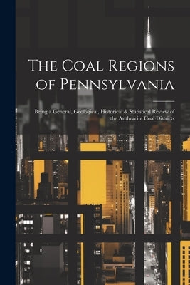The Coal Regions of Pennsylvania: Being a General, Geological, Historical & Statistical Review of the Anthracite Coal Districts by Anonymous
