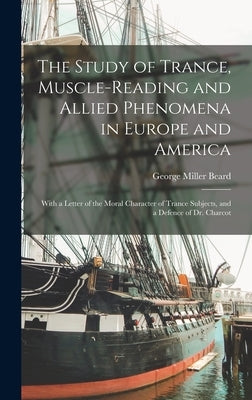 The Study of Trance, Muscle-reading and Allied Phenomena in Europe and America: With a Letter of the Moral Character of Trance Subjects, and a Defence by Beard, George Miller 1839-1883