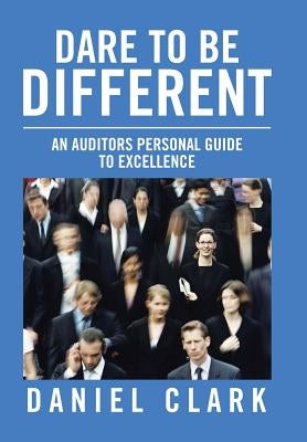 Dare to Be Different: An Auditors Personal Guide to Excellence by Clark, Daniel