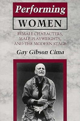 Performing Women: Female Characters, Male Playwrights, and the Modern Stage by Cima, Gay Gibson