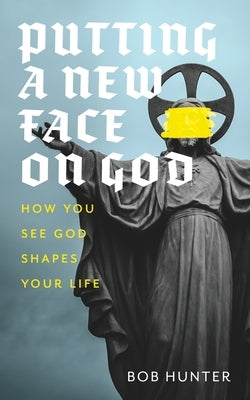 Putting a New Face on God: How you see God shapes your life by Hunter, Bob