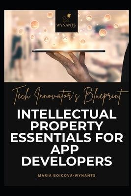 Tech Innovator's Blueprint: Intellectual Property Essentials for App Developers by Boicova-Wynants, Maria
