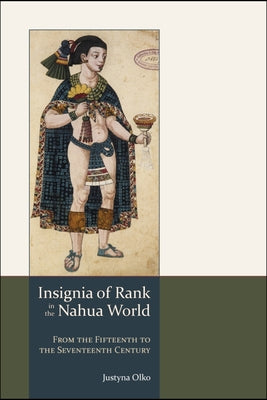Insignia of Rank in the Nahua World: From the Fifteenth to the Seventeenth Century by Olko, Justyna