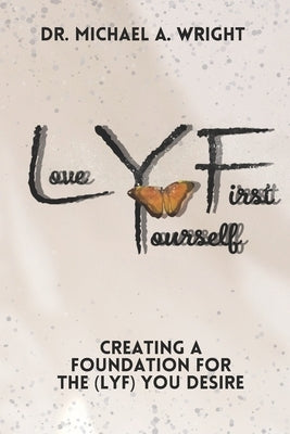 Love Yourself First (LYF): Creating a Foundation for the LYF You Desire by Wright, Michael A.