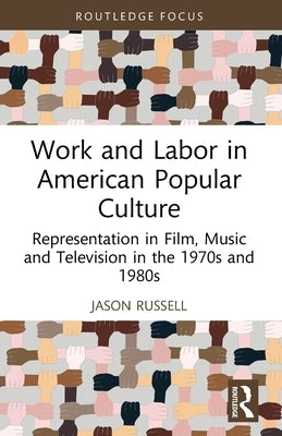Work and Labor in American Popular Culture: Representation in Film, Music and Television in the 1970s and 1980s by Russell, Jason