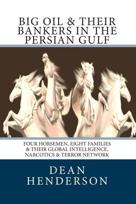 Big Oil & Their Bankers In The Persian Gulf: Four Horsemen, Eight Families & Their Global Intelligence, Narcotics & Terror Network by Henderson, Dean