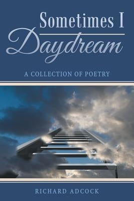 Sometimes I Daydream: A Collection of Poetry by Adcock, Richard
