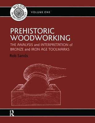 Prehistoric Woodworking: The Analysis and Interpretation of Bronze and Iron Age Toolmarks by Sands, Rob
