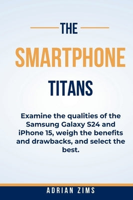The Smartphone Titans: Examine the qualities of the Samsung Galaxy S24 and iPhone 15, weigh the benefits and drawbacks, and select the best. by Zims, Adrian
