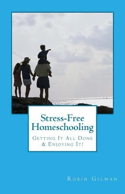 Stress-Free Homeschooling: Getting It All Done & Enjoying It! by Gilman, Robin