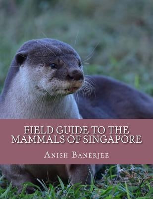 Field Guide to the Mammals of Singapore by Banerjee, Anish