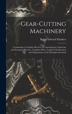 Gear-Cutting Machinery: Comprising a Complete Review of Contemporary American and European Practice, Together With a Logical Classification an by Flanders, Ralph Edward