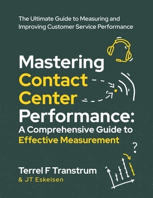 Mastering Contact Center Performance: A comprehensive Guide to Effective Measurement by Eskelsen, Jt