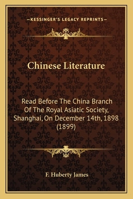 Chinese Literature: Read Before The China Branch Of The Royal Asiatic Society, Shanghai, On December 14th, 1898 (1899) by James, F. Huberty