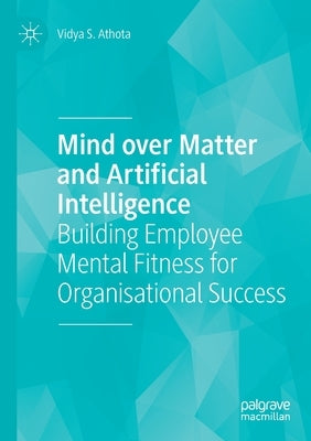 Mind Over Matter and Artificial Intelligence: Building Employee Mental Fitness for Organisational Success by Athota, Vidya S.