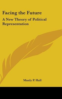 Facing the Future: A New Theory of Political Representation by Hall, Manly P.