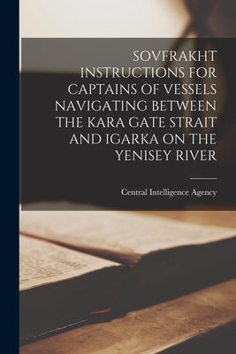 Sovfrakht Instructions for Captains of Vessels Navigating Between the Kara Gate Strait and Igarka on the Yenisey River by Central Intelligence Agency
