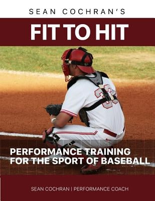 Fit to Hit: Performance Training for the Sport of Baseball by Cochran, Sean M.