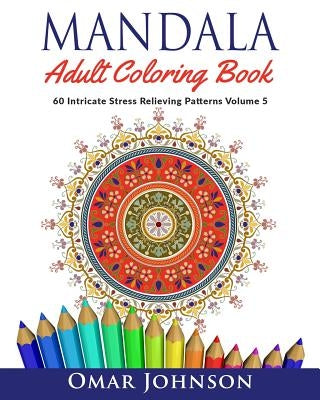 Mandala Adult Coloring Book: 60 Intricate Stress Relieving Patterns Volume 5 by Johnson, Omar