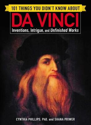 101 Things You Didn't Know about Da Vinci: Inventions, Intrigue, and Unfinished Works by Phillips, Cynthia