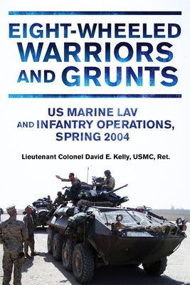 Eight-Wheeled Warriors and Grunts: U.S. Marine Lav and Infantry Operations, Spring 2004 by Kelly, David E.