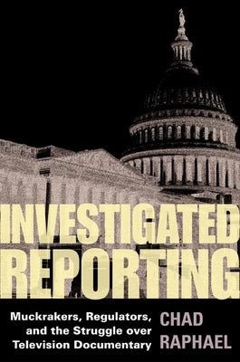 Investigated Reporting: Muckrakers, Regulators, and the Struggle Over Television Documentary by Raphael, Chad