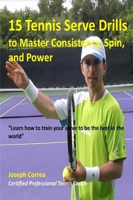 15 Tennis Serve Drills to Master Consistency, Spin, and Power: Learn how to train your serve to be the best in the world by Correa (Certified Professional Tennis Pl