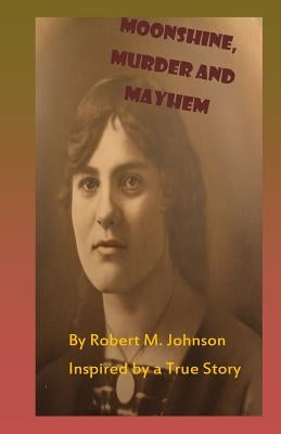 Moonshine, Murder and Mayhem: Inspired by a True Story by Johnson, Robert M.