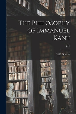 The Philosophy of Immanuel Kant; 641 by Durant, Will 1885-1981
