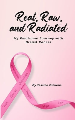 Real, Raw, and Radiated: My Emotional Journey with Breast Cancer by Dickens, Jessica