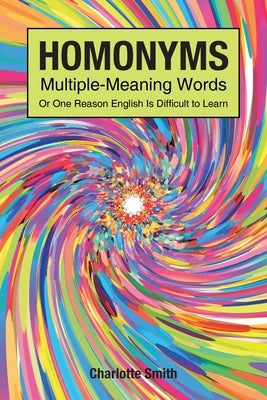 Homonyms; Multiple-Meaning Words; Or One Reason English is Difficult to Learn by Smith, Charlotte