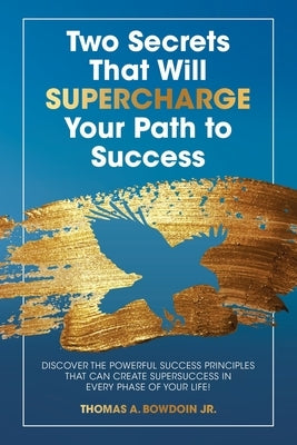 Two Secrets That Will Supercharge Your Path to Success: Discover the Powerful Success Principles That Can Create Super Success in Every Phase of Your by Bowdoin, Thomas A., Jr.