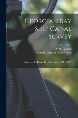 Georgian Bay Ship Canal Survey [microform]: Report on the Precise Levelling, Years 1904 to 1907 by LaFleur, E. (Eugène) 1856-1930
