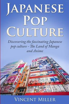 Japanese Pop Culture: Discovering the Fascinating Japanese Pop Culture - The Land of Manga and Anime by Miller, Vincent