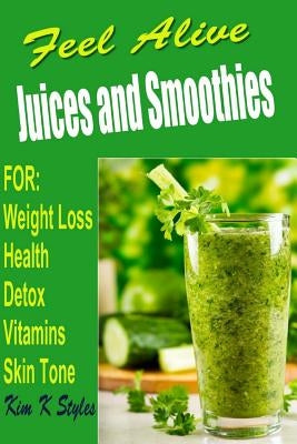 Feel Alive Juices and Smoothies: For health, detox, weight loss, vitamins and skin tone by Styles, Kim K.