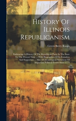 History Of Illinois Republicanism: Embracing A History Of The Republican Party In The State To The Present Time ... With Biographies Of Its Founders A by Raum, Green Berry