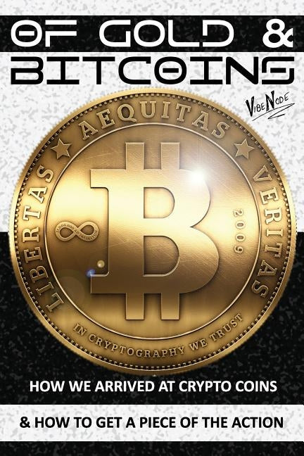 OF GOLD and BITCOINS: How We Arrived At Crypto Coins And How To Get A Piece Of The Action! by Cowger, Tony