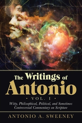 The Writings of Antonio Vol. I: Witty, Philisophical, Political, and Sometimes Contreversial Commentary on Scripture by Sweeney, Antonio a.