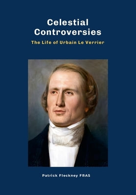 Celestial Controversies The Life of Urbain Le Verrier by Fleckney, Patrick