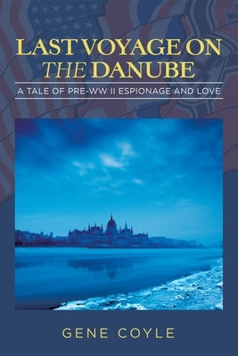 Last Voyage on the Danube: A Tale of Pre-WW II Espionage and Love by Coyle, Gene