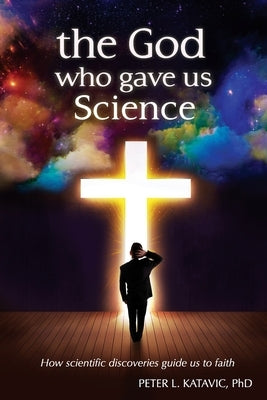 The God Who Gave Us Science: How scientific discoveries guide us to faith by Katavic, Peter L.
