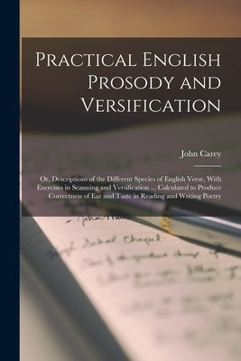 Practical English Prosody and Versification: Or, Descriptions of the Different Species of English Verse, With Exercises in Scanning and Versification by Carey, John