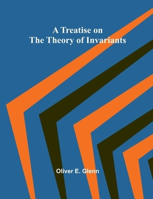 A Treatise on the Theory of Invariants by E. Glenn, Oliver