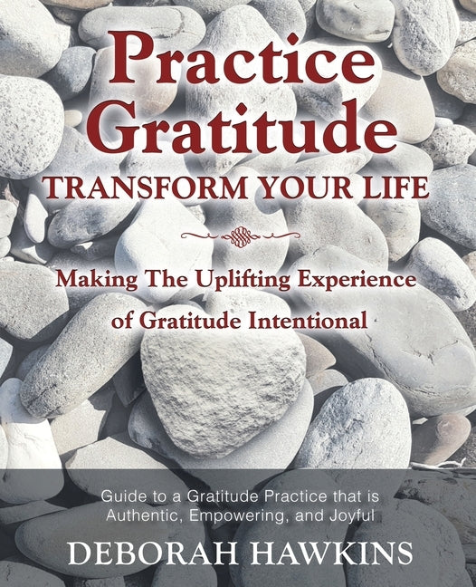 Practice Gratitude: Transform Your Life: Making The Uplifting Experience of Gratitude Intentional by Hawkins, Deborah