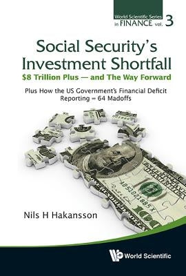 Social Security's Investment Shortfall: $8 Trillion Plus - And the Way Forward - Plus How the Us Government's Financial Deficit Reporting = 64 Madoffs by Hakansson, Nils H.